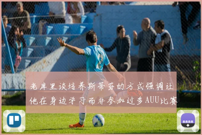 老库里谈培养斯蒂芬的方式强调让他在身边学习而非参加过多AUU比赛
