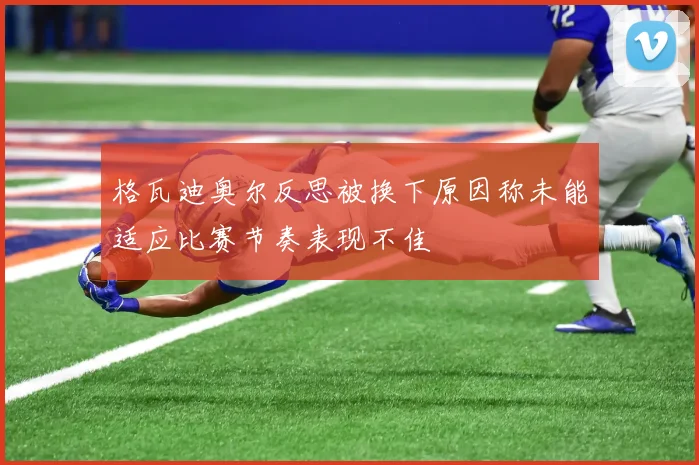 格瓦迪奥尔反思被换下原因称未能适应比赛节奏表现不佳