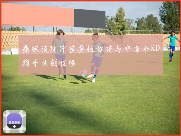 桑顿谈防守重要性称将与申京和KD携手共创佳绩