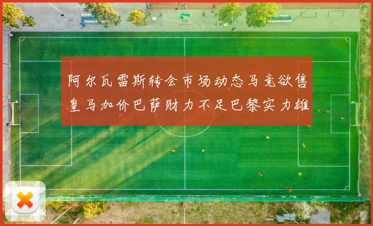 阿尔瓦雷斯转会市场动态马竞欲售皇马加价巴萨财力不足巴黎实力雄厚