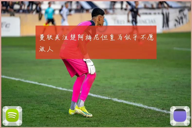 曼联关注楚阿梅尼但皇马似乎不愿放人