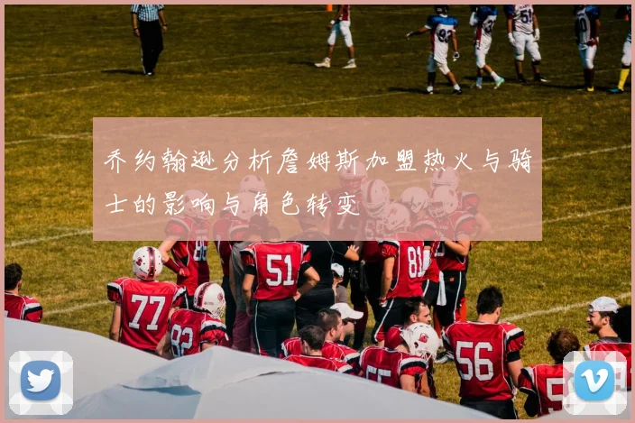 乔约翰逊分析詹姆斯加盟热火与骑士的影响与角色转变