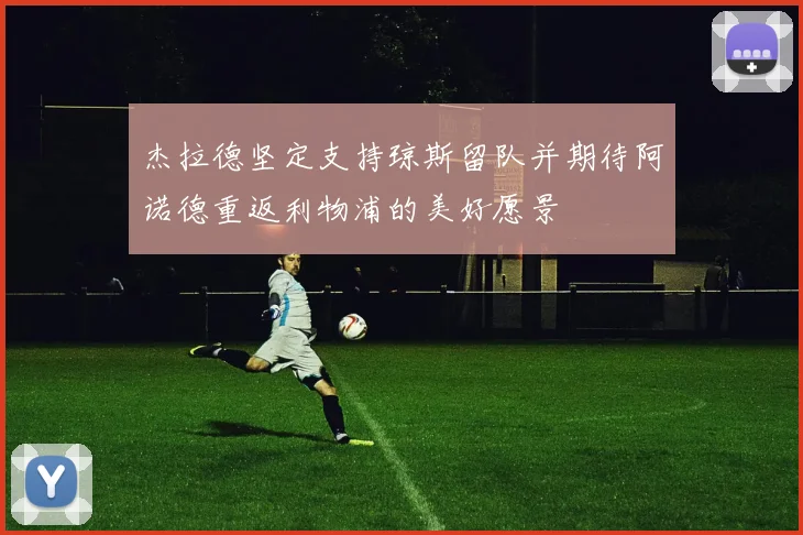 杰拉德坚定支持琼斯留队并期待阿诺德重返利物浦的美好愿景