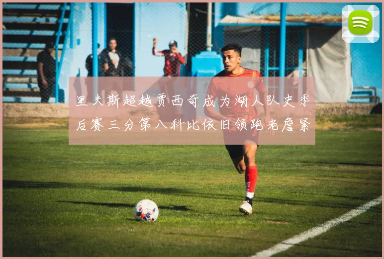 里夫斯超越贾西奇成为湖人队史季后赛三分第八科比依旧领跑老詹紧随其后