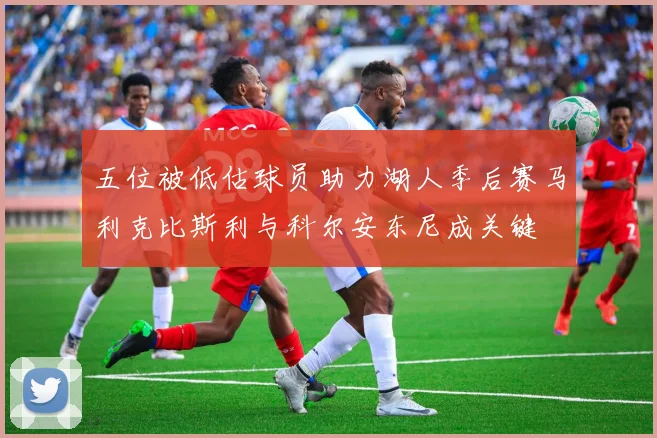 五位被低估球员助力湖人季后赛马利克比斯利与科尔安东尼成关键