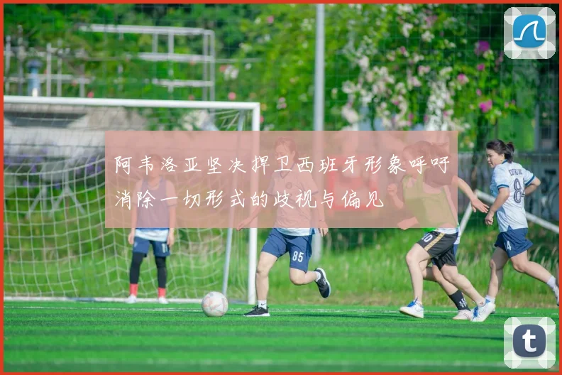 阿韦洛亚坚决捍卫西班牙形象呼吁消除一切形式的歧视与偏见