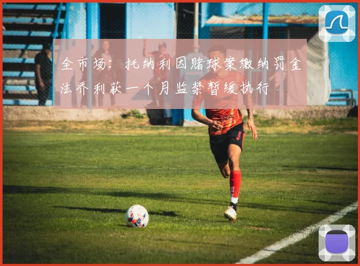 全市场：托纳利因赌球案缴纳罚金法乔利获一个月监禁暂缓执行