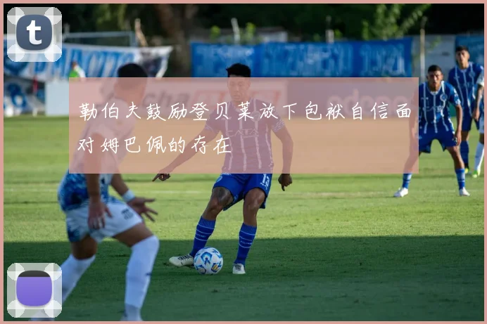 勒伯夫鼓励登贝莱放下包袱自信面对姆巴佩的存在