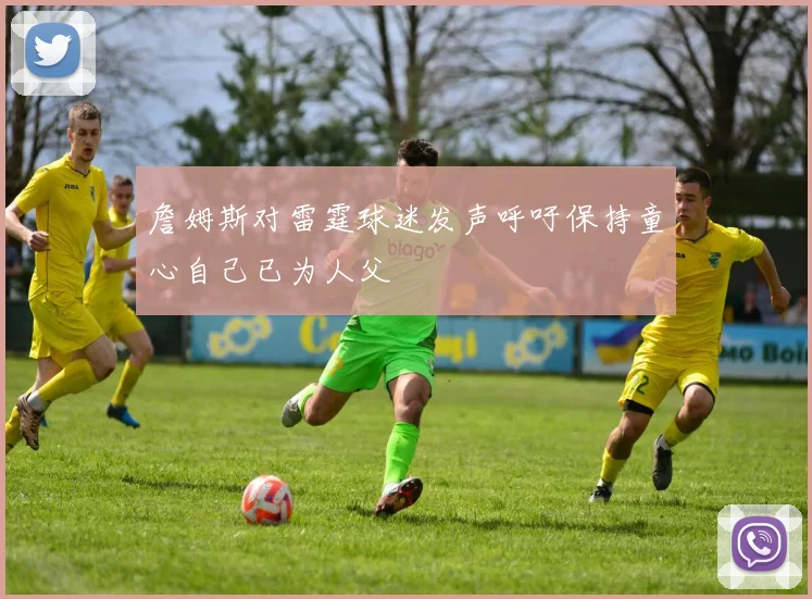 詹姆斯对雷霆球迷发声呼吁保持童心自己已为人父