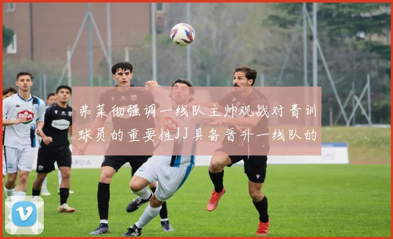 弗莱彻强调一线队主帅观战对青训球员的重要性JJ具备晋升一线队的能力
