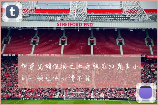 伊萨克调侃埃兰加晋级无知直言小训一顿让他心情不佳