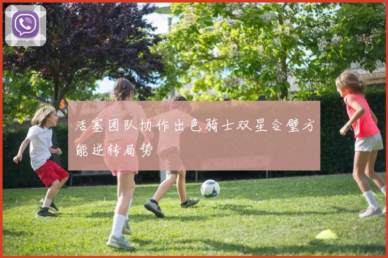 活塞团队协作出色骑士双星合璧方能逆转局势