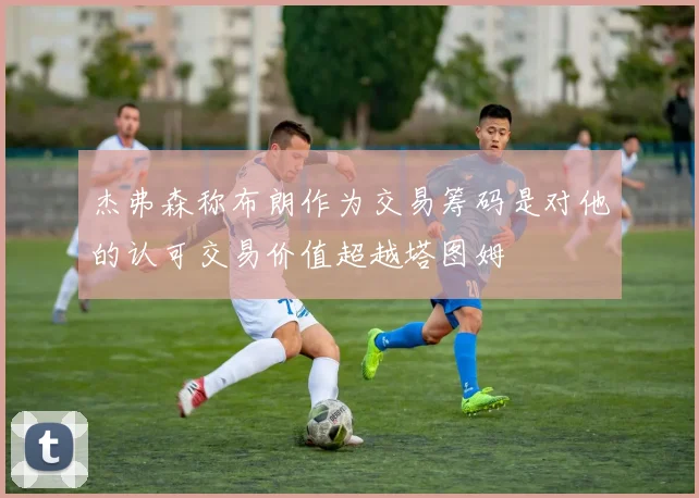 杰弗森称布朗作为交易筹码是对他的认可交易价值超越塔图姆