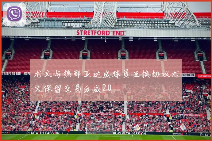 尤文与热那亚达成球员互换协议尤文保留交易分成20
