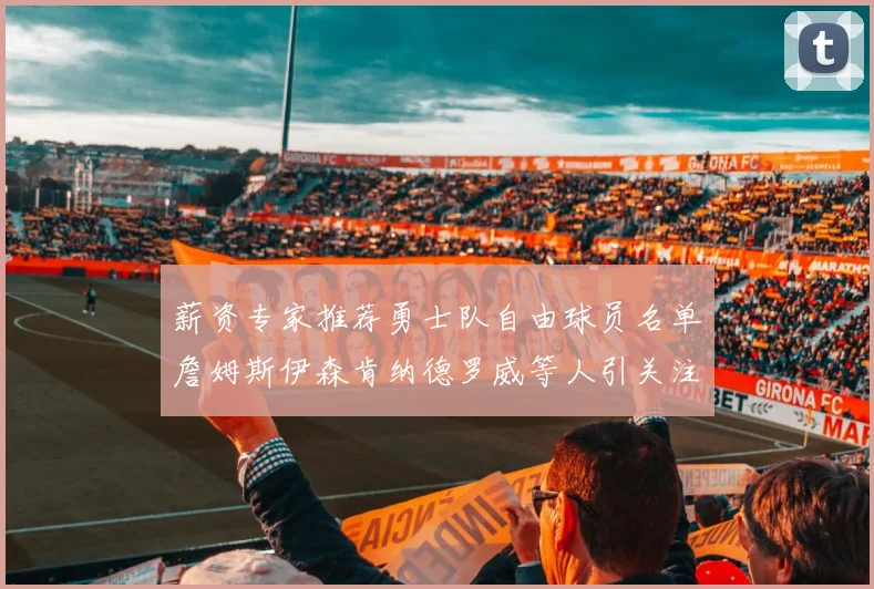 薪资专家推荐勇士队自由球员名单詹姆斯伊森肯纳德罗威等人引关注