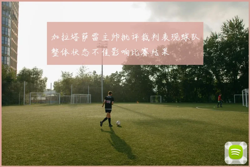 加拉塔萨雷主帅批评裁判表现球队整体状态不佳影响比赛结果