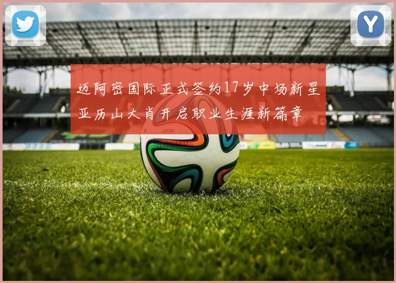 迈阿密国际正式签约17岁中场新星亚历山大肖开启职业生涯新篇章