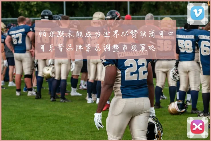 帕尔默未能成为世界杯赞助商可口可乐等品牌紧急调整市场策略