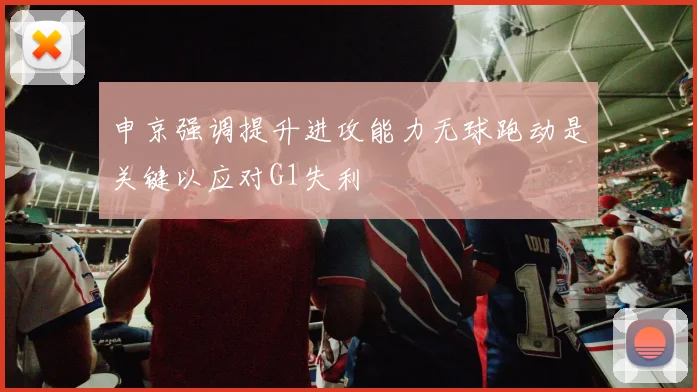 申京强调提升进攻能力无球跑动是关键以应对G1失利