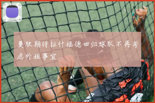 曼联期待拉什福德回归球队不再考虑外租事宜
