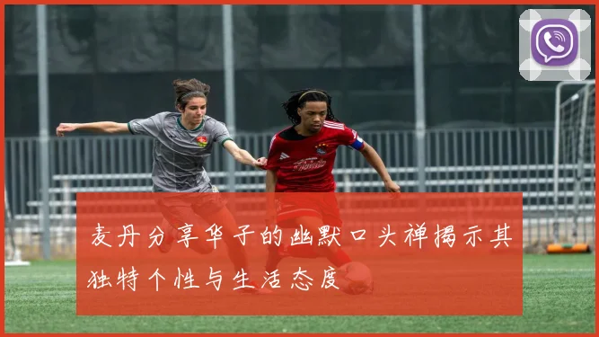 麦丹分享华子的幽默口头禅揭示其独特个性与生活态度