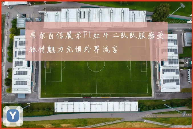 韦尔自信展示F1红牛二队队服感受独特魅力无惧外界流言