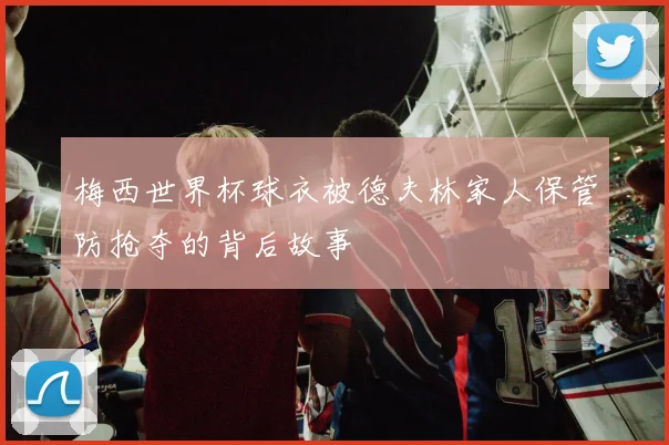 梅西世界杯球衣被德夫林家人保管防抢夺的背后故事
