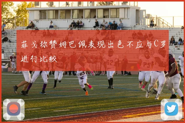 菲戈称赞姆巴佩表现出色不应与C罗进行比较