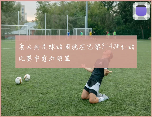 意大利足球的困境在巴黎5-4拜仁的比赛中愈加明显
